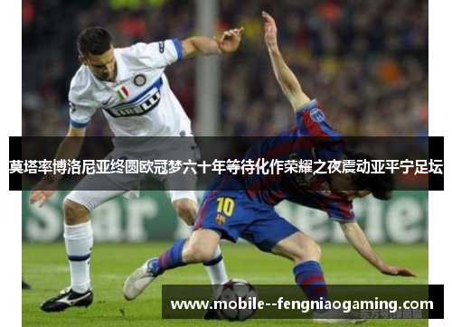 莫塔率博洛尼亚终圆欧冠梦六十年等待化作荣耀之夜震动亚平宁足坛