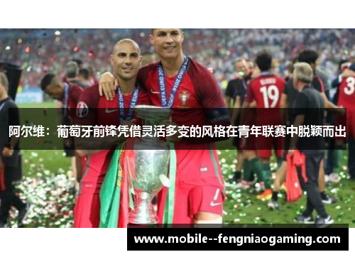 阿尔维：葡萄牙前锋凭借灵活多变的风格在青年联赛中脱颖而出