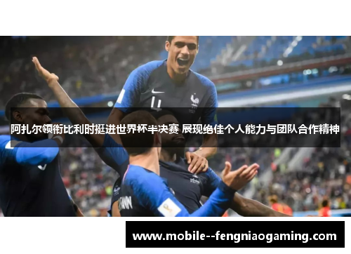 阿扎尔领衔比利时挺进世界杯半决赛 展现绝佳个人能力与团队合作精神