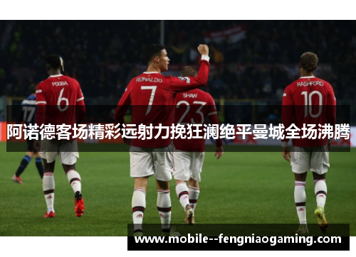 阿诺德客场精彩远射力挽狂澜绝平曼城全场沸腾