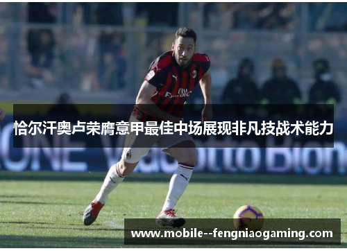 恰尔汗奥卢荣膺意甲最佳中场展现非凡技战术能力