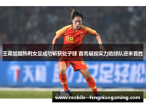 王霜加盟热刺女足成功斩获处子球 首秀展现实力助球队迎来首胜