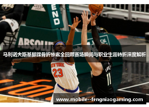 马利诺夫斯基脚踝骨折惨案全回顾赛场瞬间与职业生涯转折深度解析