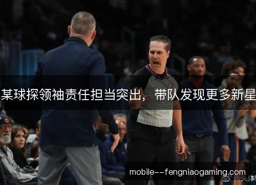 某球探领袖责任担当突出，带队发现更多新星