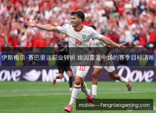 伊斯梅尔·赛巴里谈职业转折 埃因霍温中场的赛季目标清晰