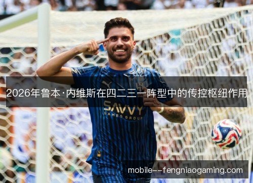 2026年鲁本·内维斯在四二三一阵型中的传控枢纽作用